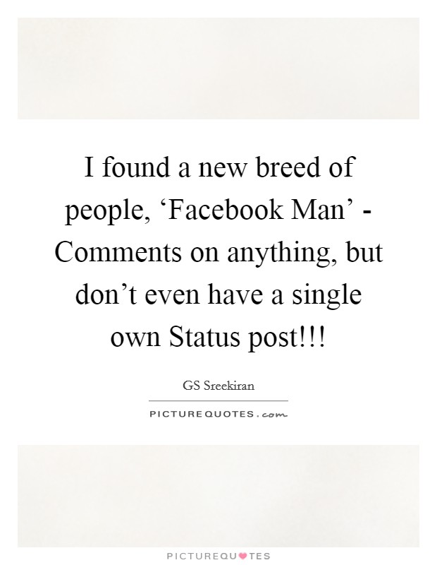 I found a new breed of people, ‘Facebook Man' - Comments on anything, but don't even have a single own Status post!!! Picture Quote #1