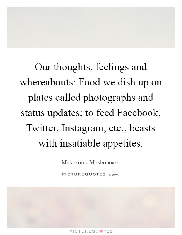 Our thoughts, feelings and whereabouts: Food we dish up on plates called photographs and status updates; to feed Facebook, Twitter, Instagram, etc.; beasts with insatiable appetites. Picture Quote #1