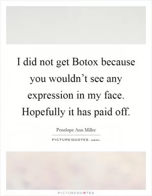 I did not get Botox because you wouldn’t see any expression in my face. Hopefully it has paid off Picture Quote #1