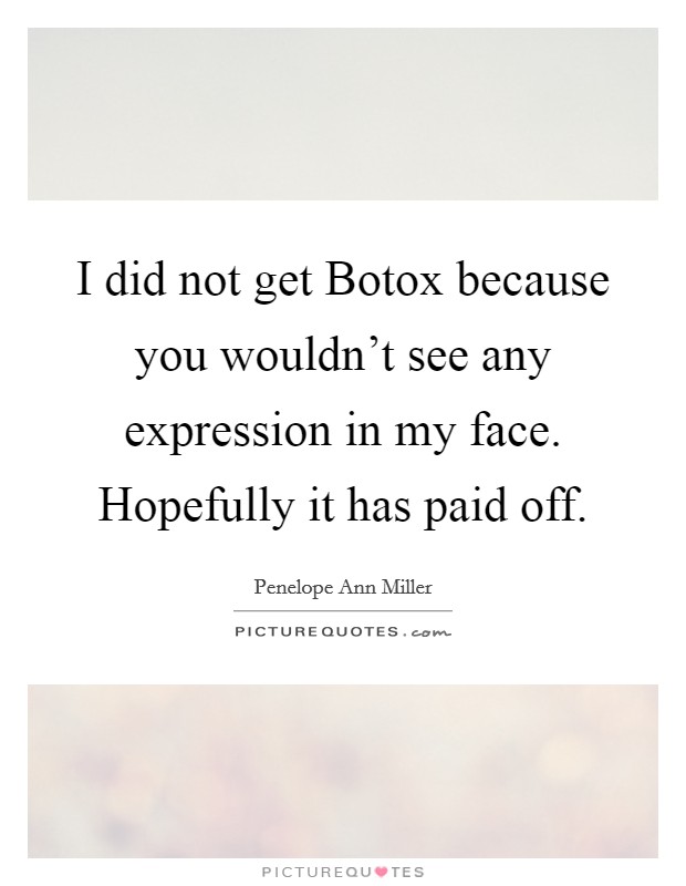 I did not get Botox because you wouldn't see any expression in my face. Hopefully it has paid off. Picture Quote #1