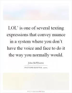 LOL’ is one of several texting expressions that convey nuance in a system where you don’t have the voice and face to do it the way you normally would Picture Quote #1