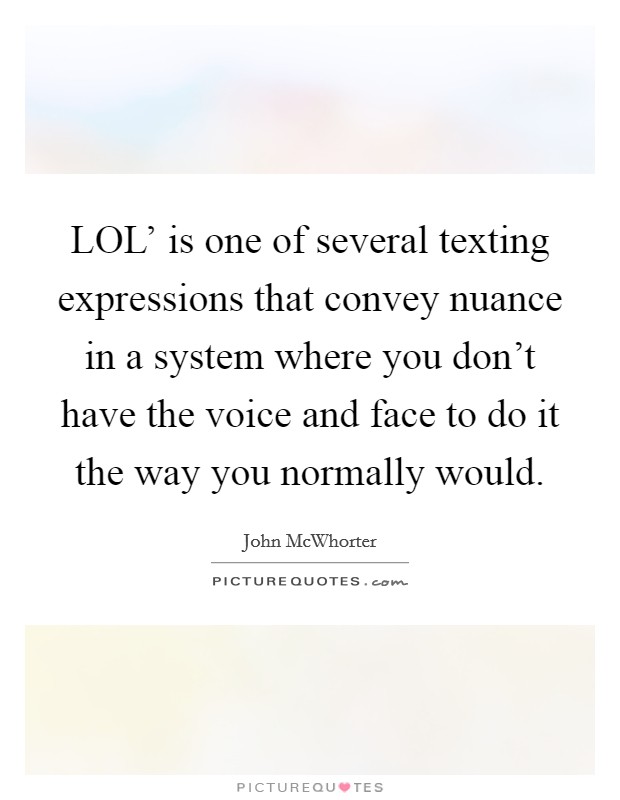 LOL' is one of several texting expressions that convey nuance in a system where you don't have the voice and face to do it the way you normally would. Picture Quote #1