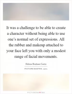 It was a challenge to be able to create a character without being able to use one’s normal set of expressions. All the rubber and makeup attached to your face left you with only a modest range of facial movements Picture Quote #1