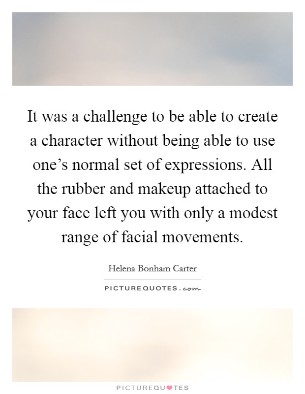 It was a challenge to be able to create a character without being able to use one's normal set of expressions. All the rubber and makeup attached to your face left you with only a modest range of facial movements. Picture Quote #1