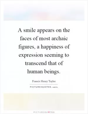 A smile appears on the faces of most archaic figures, a happiness of expression seeming to transcend that of human beings Picture Quote #1