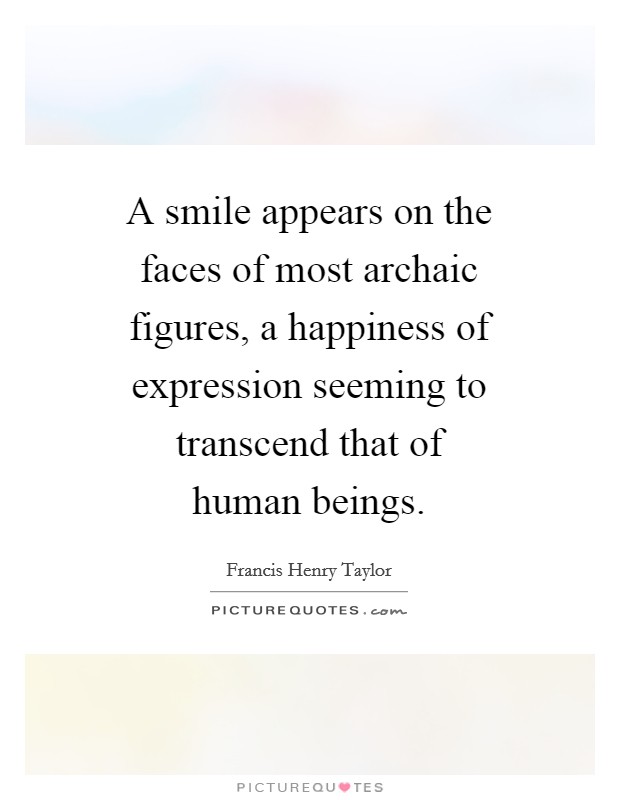 A smile appears on the faces of most archaic figures, a happiness of expression seeming to transcend that of human beings. Picture Quote #1
