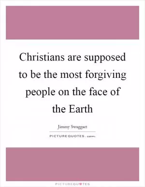 Christians are supposed to be the most forgiving people on the face of the Earth Picture Quote #1