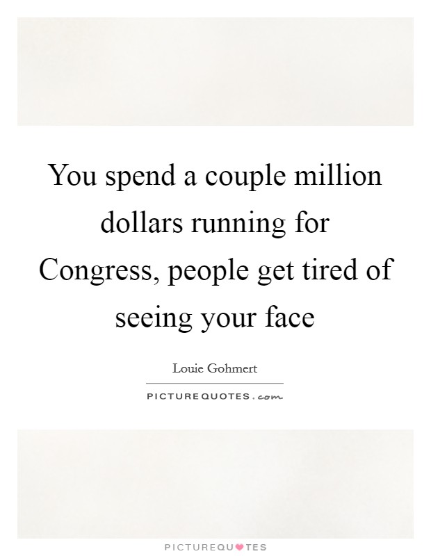 You spend a couple million dollars running for Congress, people get tired of seeing your face Picture Quote #1
