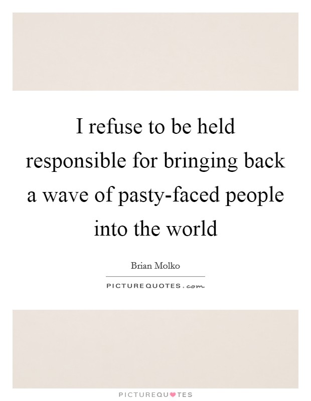 I refuse to be held responsible for bringing back a wave of pasty-faced people into the world Picture Quote #1