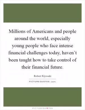 Millions of Americans and people around the world, especially young people who face intense financial challenges today, haven’t been taught how to take control of their financial future Picture Quote #1