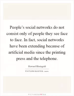 People’s social networks do not consist only of people they see face to face. In fact, social networks have been extending because of artificial media since the printing press and the telephone Picture Quote #1