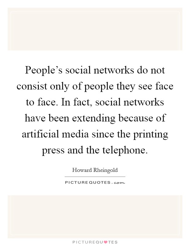 People's social networks do not consist only of people they see face to face. In fact, social networks have been extending because of artificial media since the printing press and the telephone. Picture Quote #1
