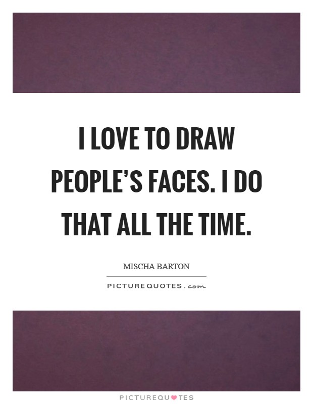 I love to draw people's faces. I do that all the time. Picture Quote #1