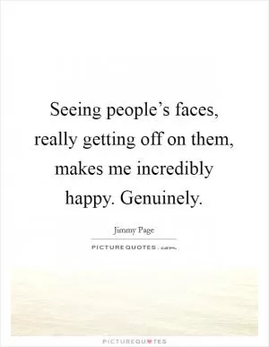 Seeing people’s faces, really getting off on them, makes me incredibly happy. Genuinely Picture Quote #1
