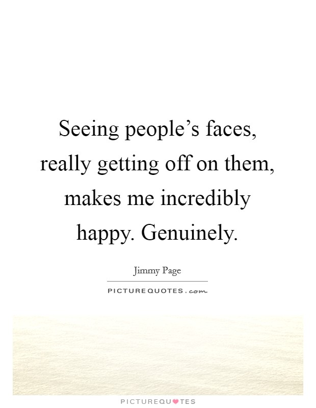 Seeing people's faces, really getting off on them, makes me incredibly happy. Genuinely. Picture Quote #1