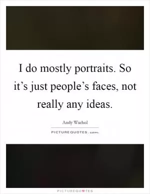 I do mostly portraits. So it’s just people’s faces, not really any ideas Picture Quote #1