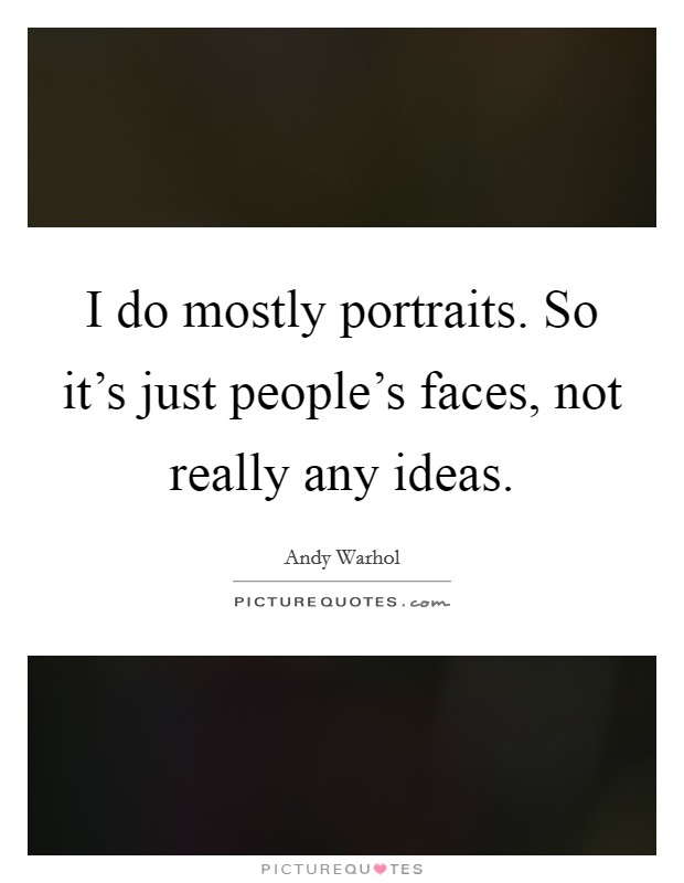 I do mostly portraits. So it's just people's faces, not really any ideas. Picture Quote #1