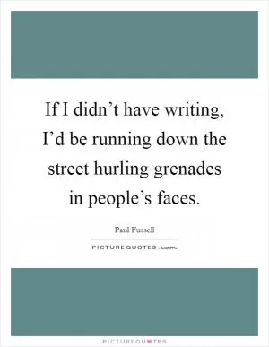 If I didn’t have writing, I’d be running down the street hurling grenades in people’s faces Picture Quote #1