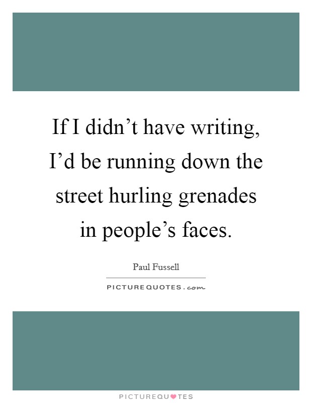 If I didn't have writing, I'd be running down the street hurling grenades in people's faces. Picture Quote #1