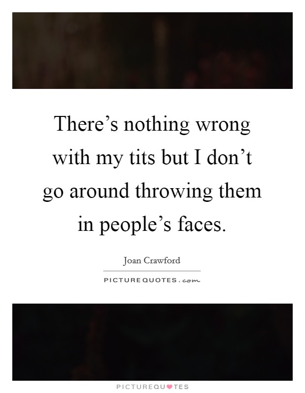 There's nothing wrong with my tits but I don't go around throwing them in people's faces. Picture Quote #1