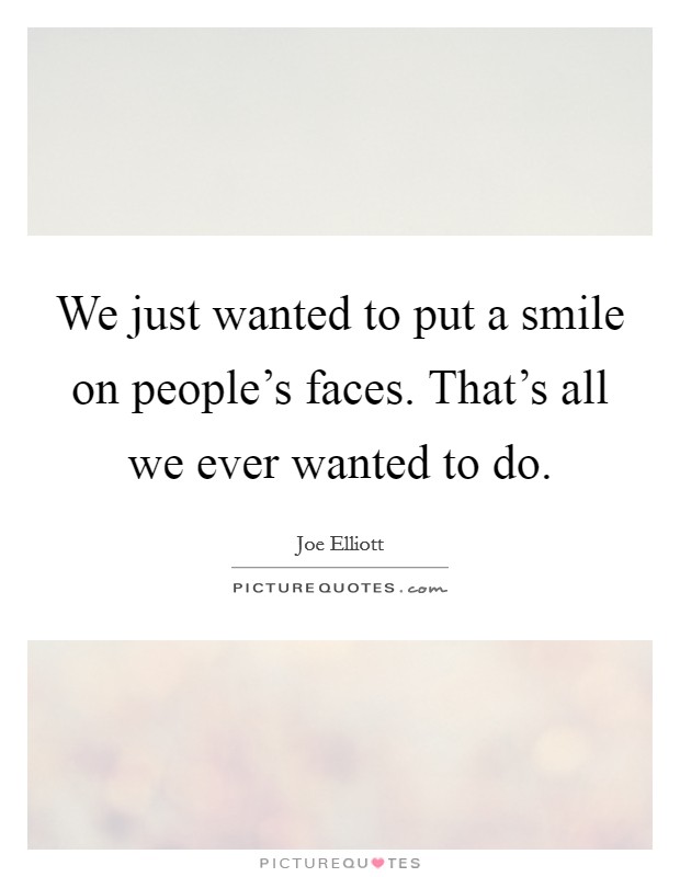 We just wanted to put a smile on people's faces. That's all we ever wanted to do. Picture Quote #1