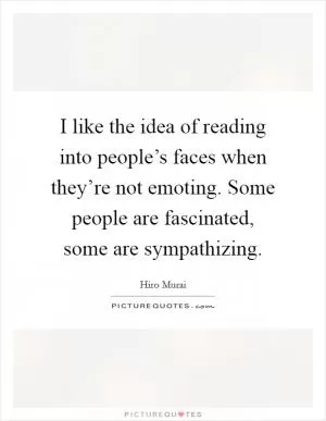 I like the idea of reading into people’s faces when they’re not emoting. Some people are fascinated, some are sympathizing Picture Quote #1