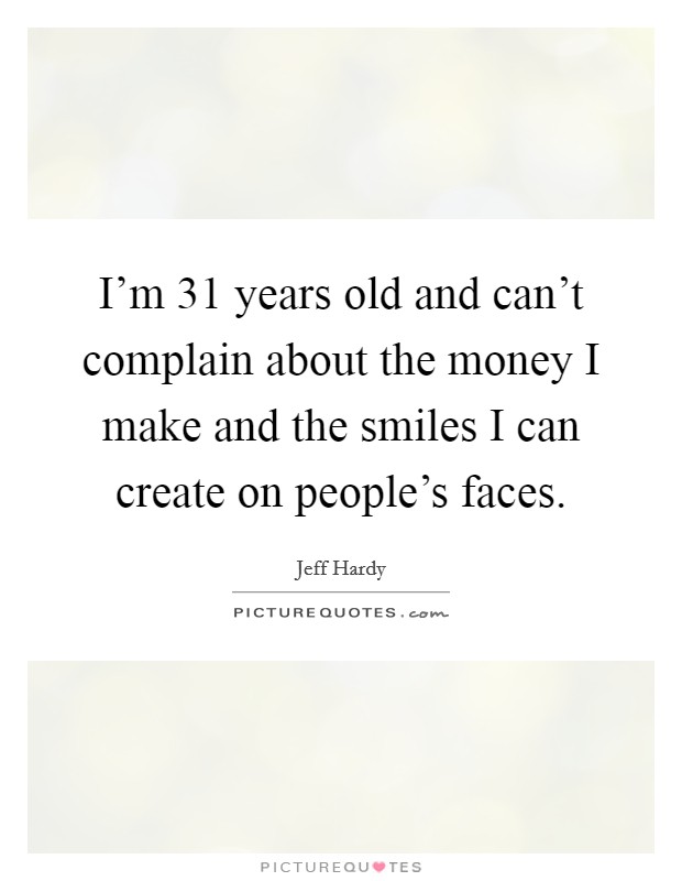 I'm 31 years old and can't complain about the money I make and the smiles I can create on people's faces. Picture Quote #1