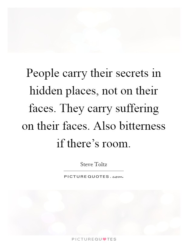 People carry their secrets in hidden places, not on their faces. They carry suffering on their faces. Also bitterness if there's room. Picture Quote #1