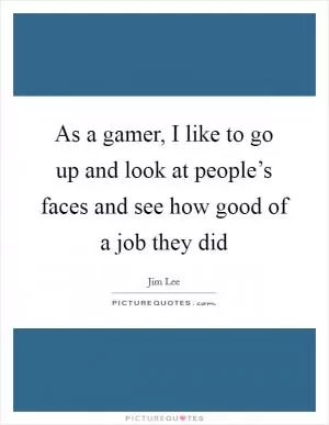 As a gamer, I like to go up and look at people’s faces and see how good of a job they did Picture Quote #1