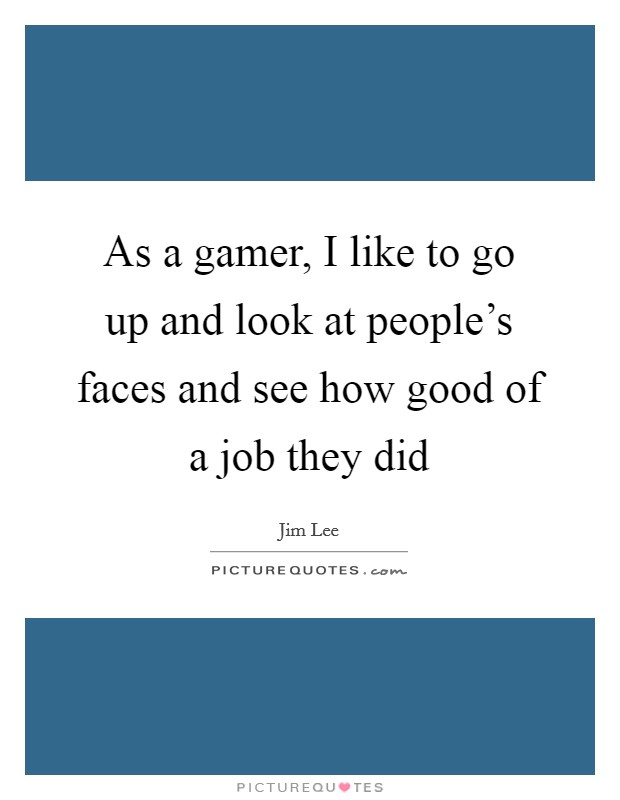 As a gamer, I like to go up and look at people's faces and see how good of a job they did Picture Quote #1