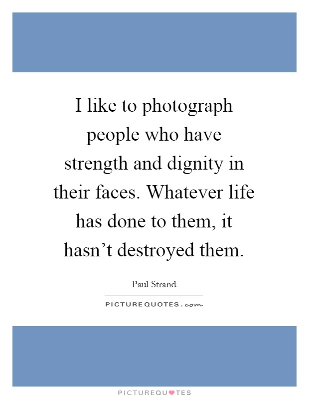 I like to photograph people who have strength and dignity in their faces. Whatever life has done to them, it hasn't destroyed them. Picture Quote #1