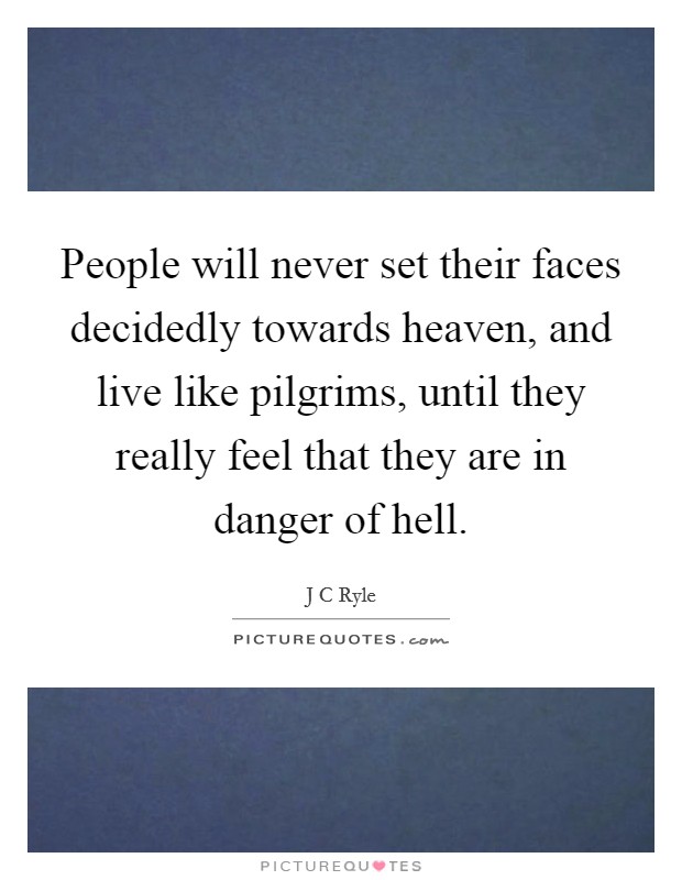 People will never set their faces decidedly towards heaven, and live like pilgrims, until they really feel that they are in danger of hell. Picture Quote #1