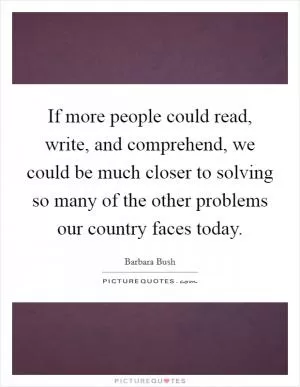 If more people could read, write, and comprehend, we could be much closer to solving so many of the other problems our country faces today Picture Quote #1