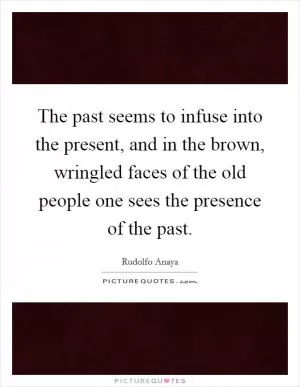 The past seems to infuse into the present, and in the brown, wringled faces of the old people one sees the presence of the past Picture Quote #1