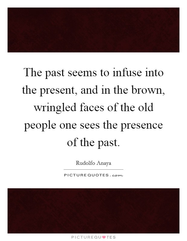The past seems to infuse into the present, and in the brown, wringled faces of the old people one sees the presence of the past. Picture Quote #1
