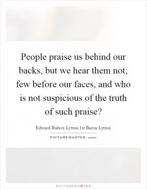 People praise us behind our backs, but we hear them not; few before our faces, and who is not suspicious of the truth of such praise? Picture Quote #1