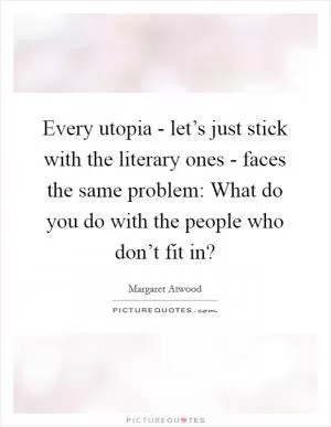Every utopia - let’s just stick with the literary ones - faces the same problem: What do you do with the people who don’t fit in? Picture Quote #1