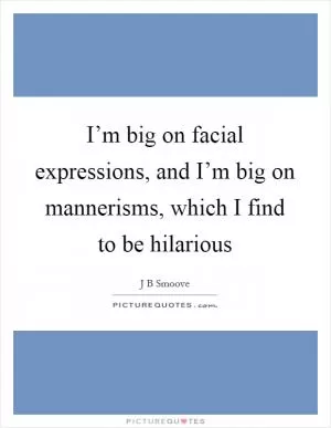 I’m big on facial expressions, and I’m big on mannerisms, which I find to be hilarious Picture Quote #1