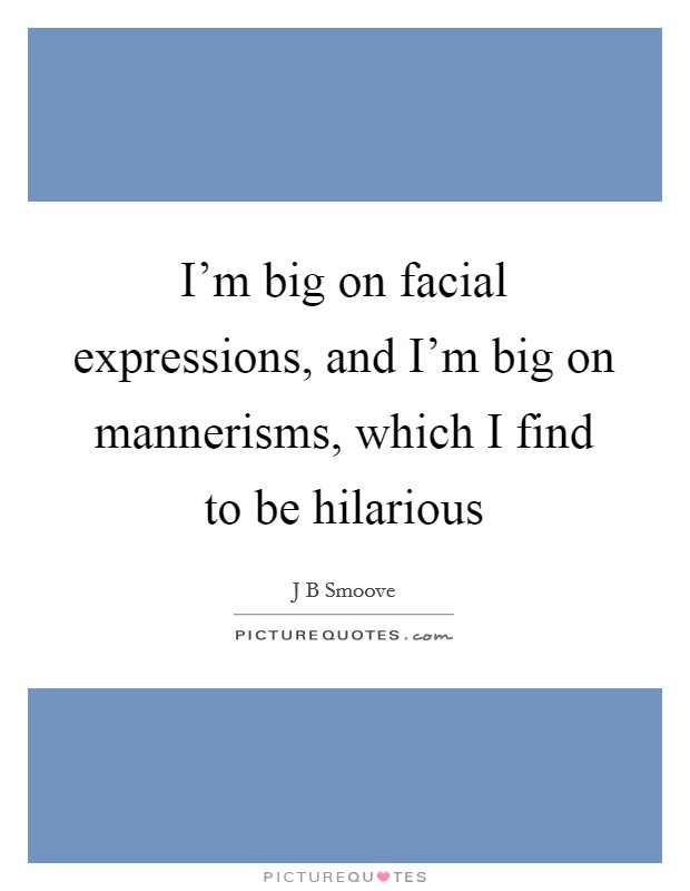 I'm big on facial expressions, and I'm big on mannerisms, which I find to be hilarious Picture Quote #1