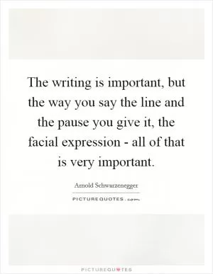 The writing is important, but the way you say the line and the pause you give it, the facial expression - all of that is very important Picture Quote #1