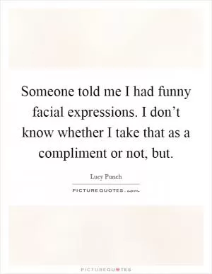 Someone told me I had funny facial expressions. I don’t know whether I take that as a compliment or not, but Picture Quote #1