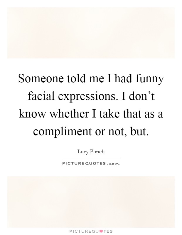 Someone told me I had funny facial expressions. I don't know whether I take that as a compliment or not, but. Picture Quote #1