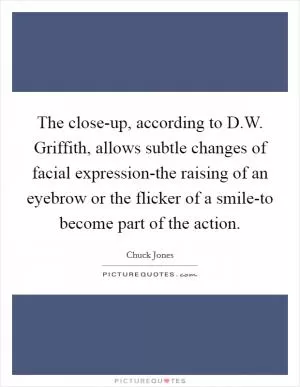The close-up, according to D.W. Griffith, allows subtle changes of facial expression-the raising of an eyebrow or the flicker of a smile-to become part of the action Picture Quote #1