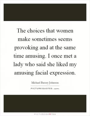 The choices that women make sometimes seems provoking and at the same time amusing. I once met a lady who said she liked my amusing facial expression Picture Quote #1
