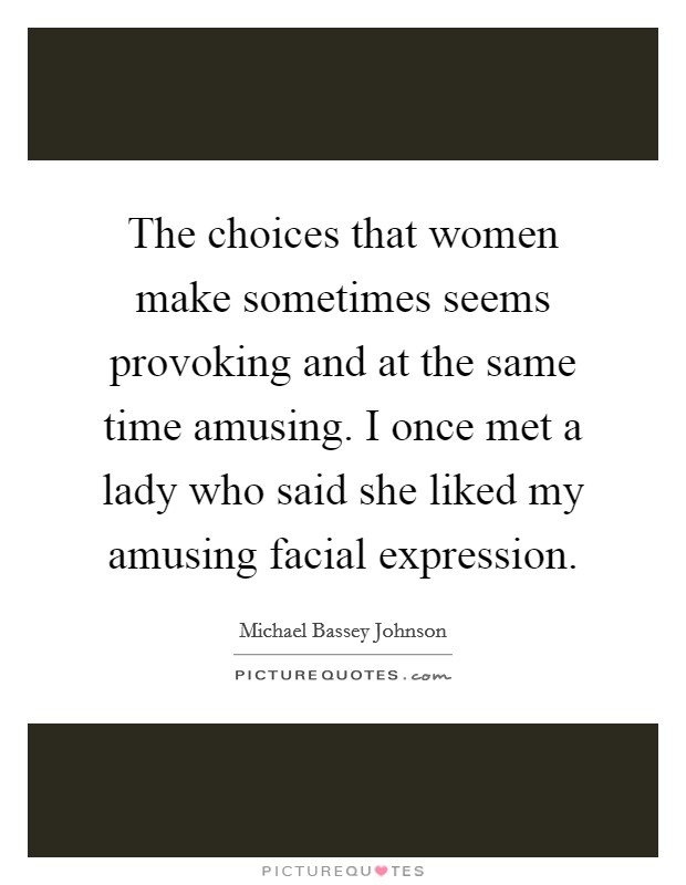 The choices that women make sometimes seems provoking and at the same time amusing. I once met a lady who said she liked my amusing facial expression. Picture Quote #1