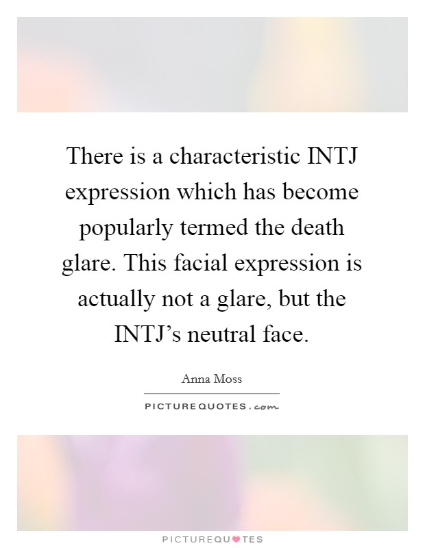 There is a characteristic INTJ expression which has become popularly termed the death glare. This facial expression is actually not a glare, but the INTJ's neutral face. Picture Quote #1