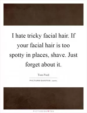 I hate tricky facial hair. If your facial hair is too spotty in places, shave. Just forget about it Picture Quote #1