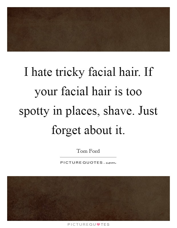 I hate tricky facial hair. If your facial hair is too spotty in places, shave. Just forget about it. Picture Quote #1