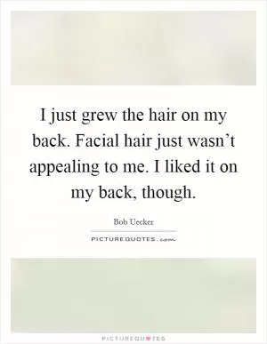 I just grew the hair on my back. Facial hair just wasn’t appealing to me. I liked it on my back, though Picture Quote #1