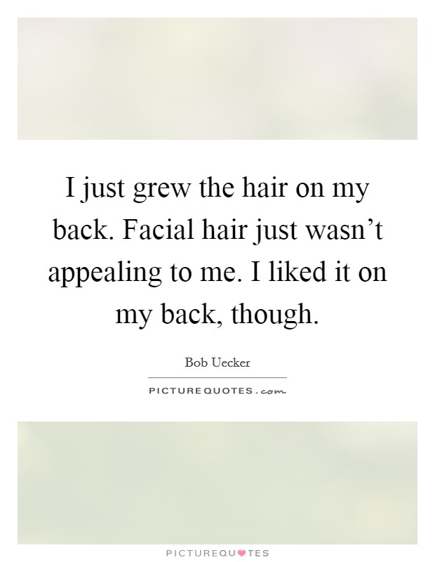I just grew the hair on my back. Facial hair just wasn't appealing to me. I liked it on my back, though. Picture Quote #1